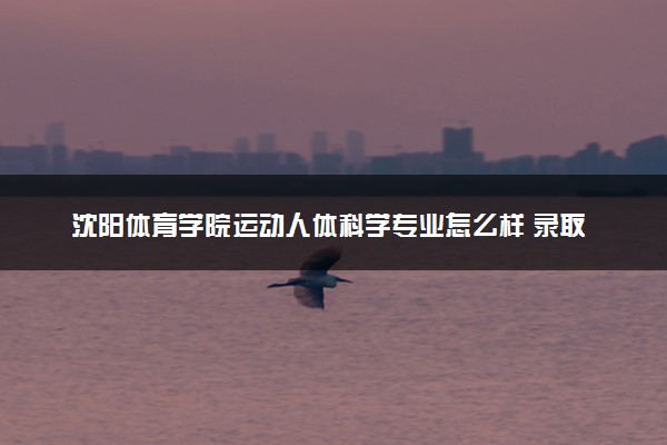 沈阳体育学院运动人体科学专业怎么样 录取分数线多少