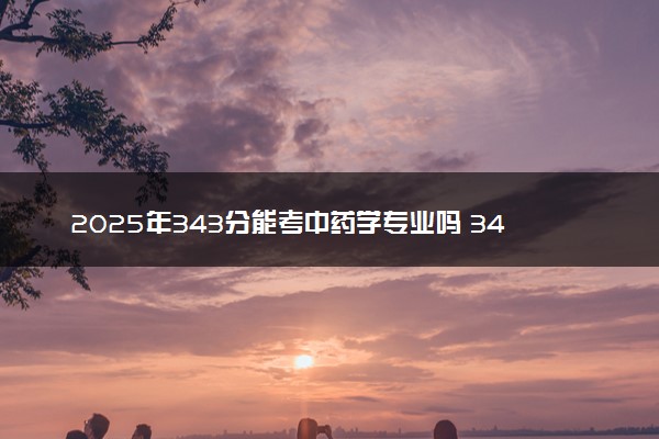 2025年343分能考中药学专业吗 343分中药学专业大学推荐