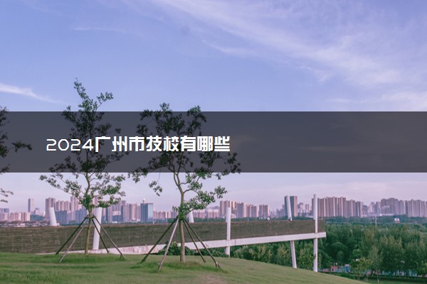 2024广州市技校有哪些