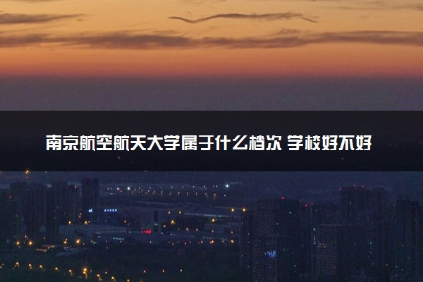 南京航空航天大学属于什么档次 学校好不好