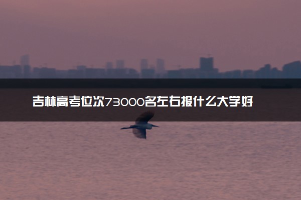 吉林高考位次73000名左右报什么大学好（2025年参考）
