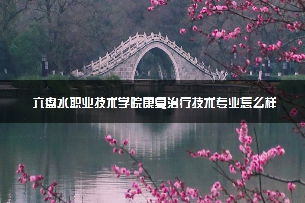 六盘水职业技术学院康复治疗技术专业怎么样 录取分数线多少