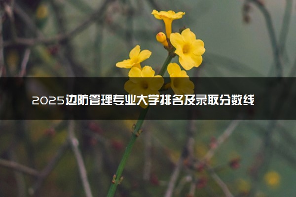 2025边防管理专业大学排名及录取分数线