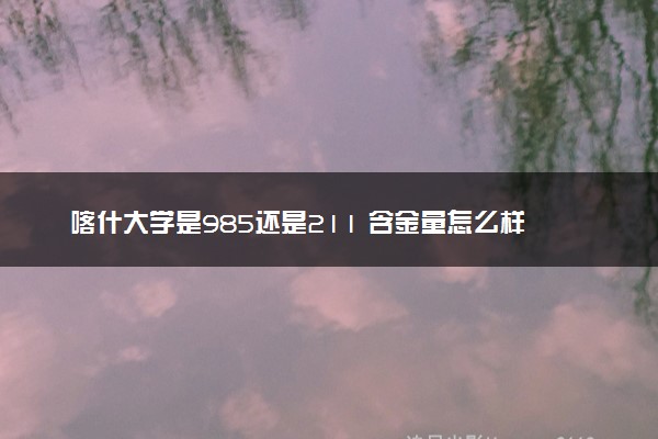 喀什大学是985还是211 含金量怎么样