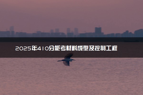 2025年410分能考材料成型及控制工程专业吗 410分材料成型及控制工程专业大学推荐