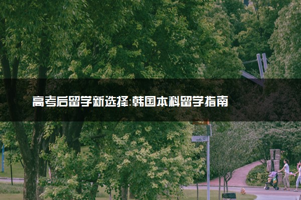 高考后留学新选择：韩国本科留学指南