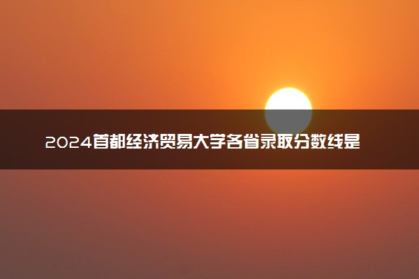 2024首都经济贸易大学各省录取分数线是多少 最低分及位次