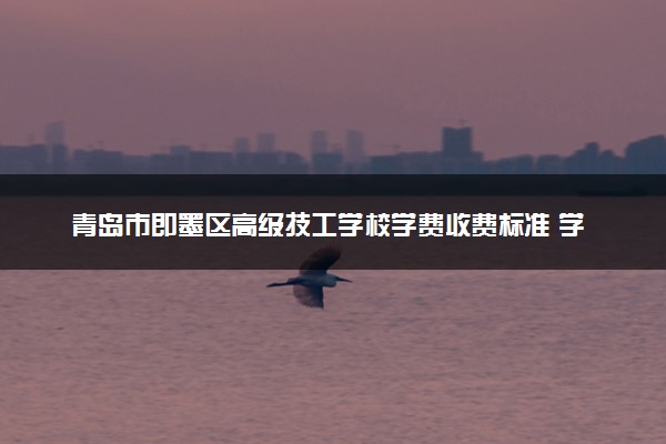 青岛市即墨区高级技工学校学费收费标准 学费是多少