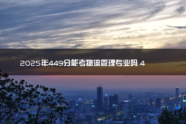 2025年449分能考物流管理专业吗 449分物流管理专业大学推荐