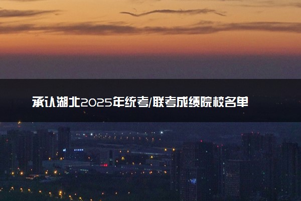 承认湖北2025年统考/联考成绩院校名单汇总 有哪些专业