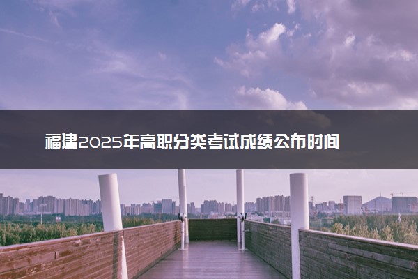 福建2025年高职分类考试成绩公布时间 什么时候出分