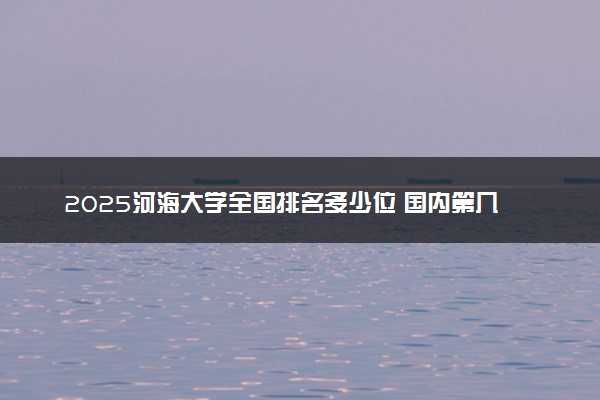2025河海大学全国排名多少位 国内第几名