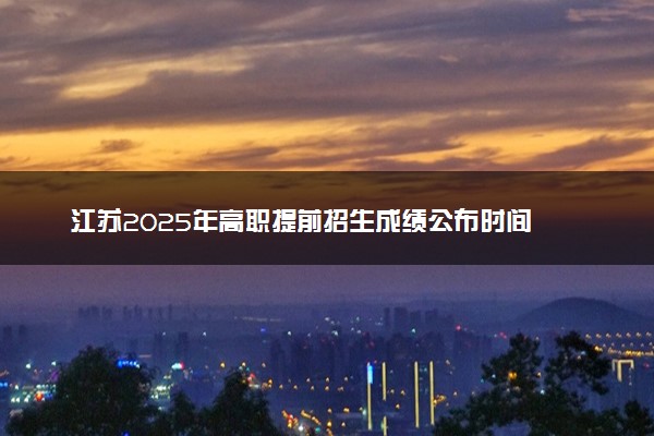 江苏2025年高职提前招生成绩公布时间 什么时候出分