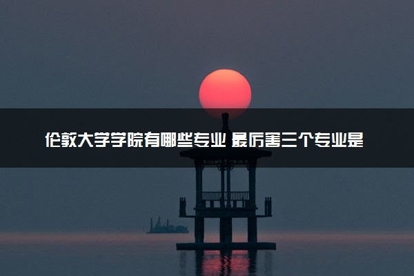 伦敦大学学院有哪些专业 最厉害三个专业是什么