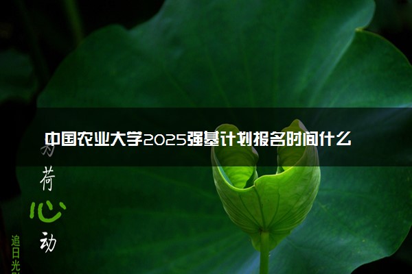中国农业大学2025强基计划报名时间什么时候 多少分入围