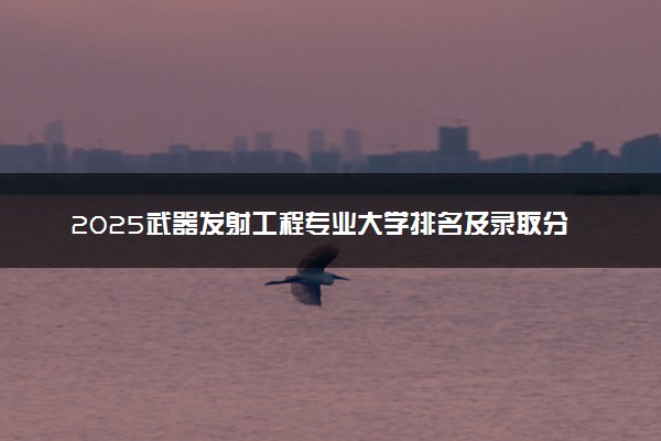2025武器发射工程专业大学排名及录取分数线