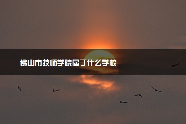 佛山市技师学院属于什么学校