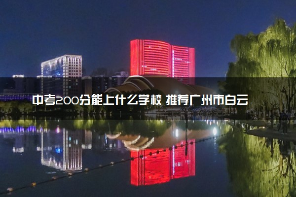 中考200分能上什么学校 推荐广州市白云工商技师学院