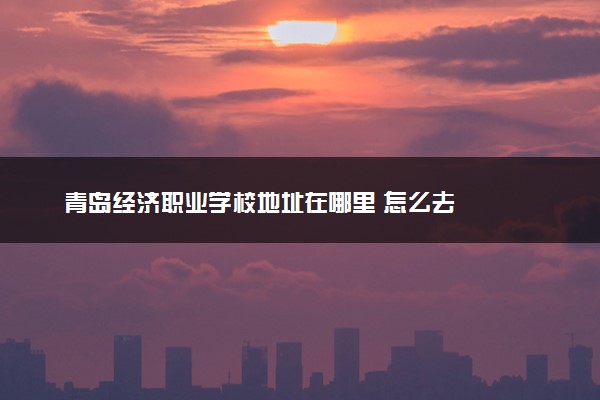 青岛经济职业学校地址在哪里 怎么去