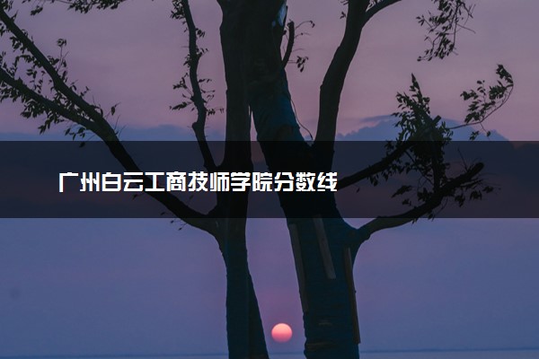 广州白云工商技师学院分数线