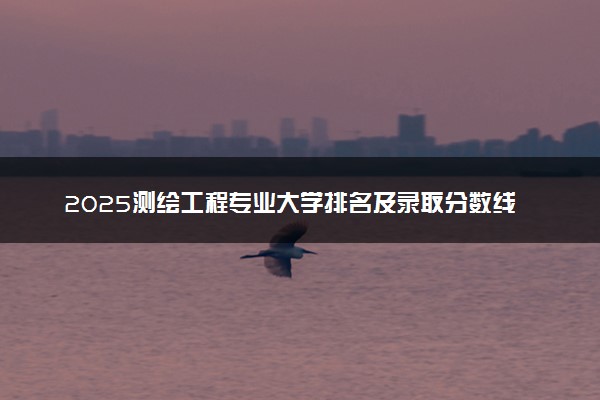 2025测绘工程专业大学排名及录取分数线