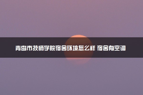 青岛市技师学院宿舍环境怎么样 宿舍有空调吗