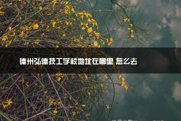 德州弘德技工学校地址在哪里 怎么去