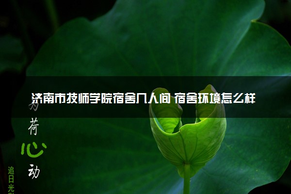 济南市技师学院宿舍几人间 宿舍环境怎么样