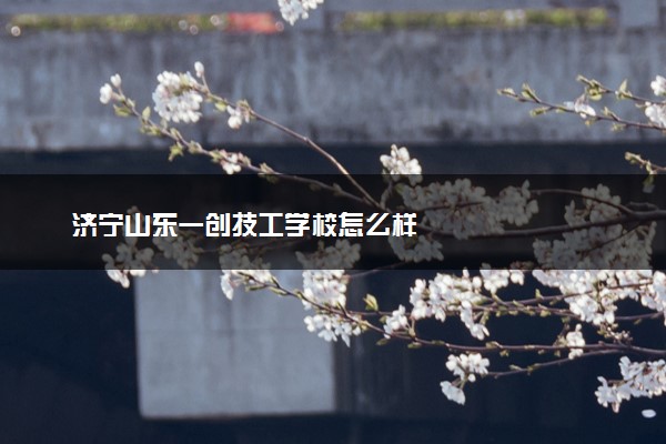 济宁山东一创技工学校怎么样
