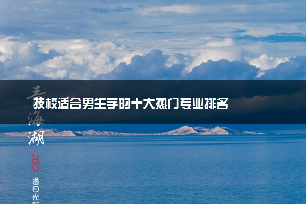 技校适合男生学的十大热门专业排名