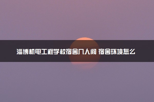 淄博机电工程学校宿舍几人间 宿舍环境怎么样