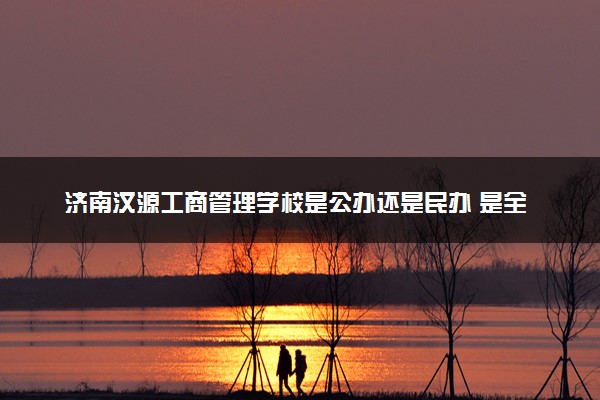 济南汶源工商管理学校是公办还是民办 是全日制吗