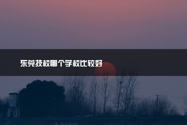 东莞技校哪个学校比较好
