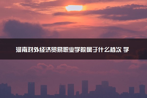 河南对外经济贸易职业学院属于什么档次 学校好不好