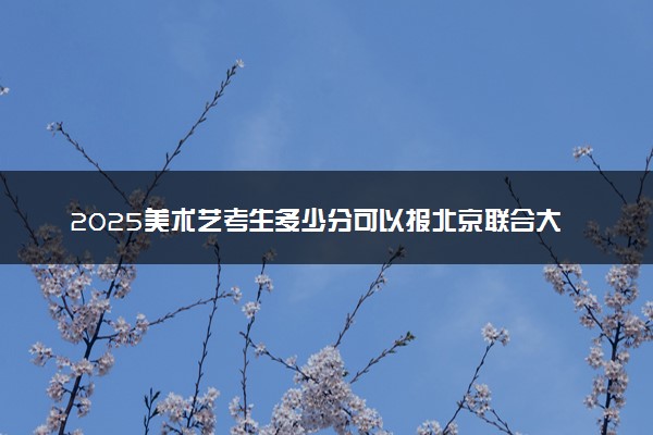 2025美术艺考生多少分可以报北京联合大学