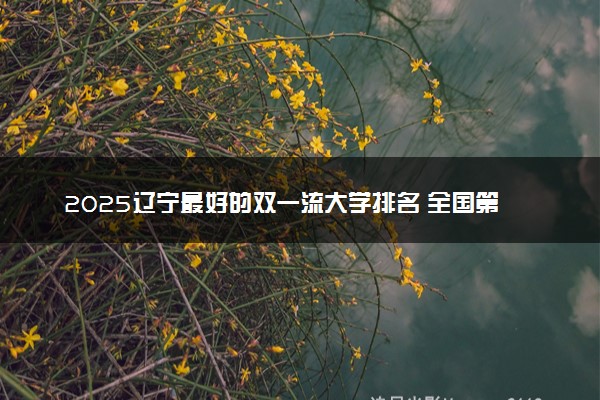 2025辽宁最好的双一流大学排名 全国第几名