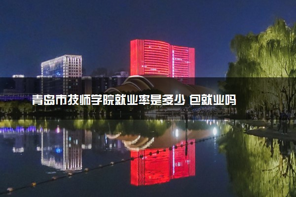 青岛市技师学院就业率是多少 包就业吗