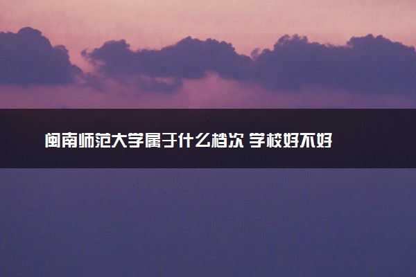 闽南师范大学属于什么档次 学校好不好