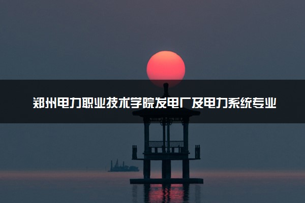郑州电力职业技术学院发电厂及电力系统专业怎么样 录取分数线多少