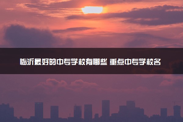 临沂最好的中专学校有哪些 重点中专学校名单公布
