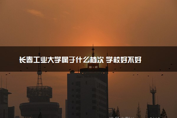 长春工业大学属于什么档次 学校好不好