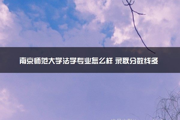南京师范大学法学专业怎么样 录取分数线多少