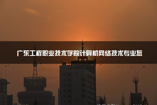 广东工程职业技术学院计算机网络技术专业怎么样 录取分数线多少