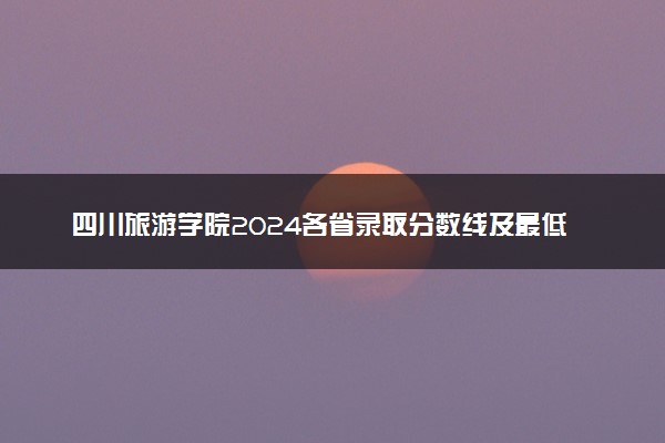 四川旅游学院2024各省录取分数线及最低位次是多少