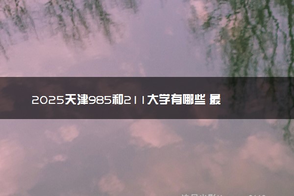 2025天津985和211大学有哪些 最新排名和分数线
