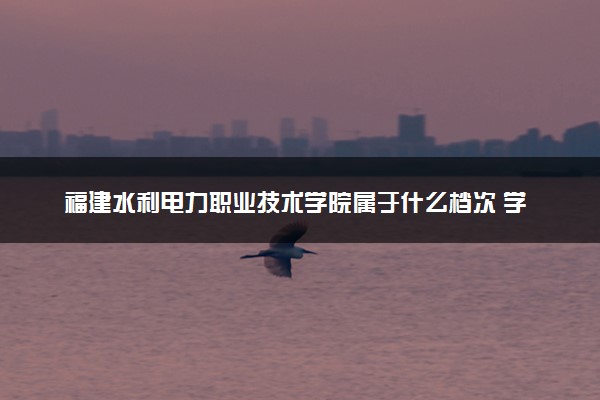 福建水利电力职业技术学院属于什么档次 学校好不好