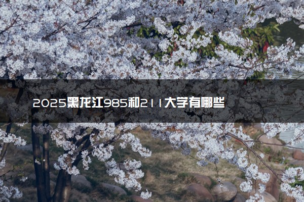 2025黑龙江985和211大学有哪些 最新排名和分数线