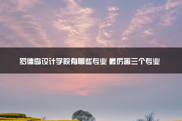 罗德岛设计学院有哪些专业 最厉害三个专业是什么