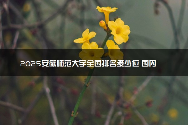 2025安徽师范大学全国排名多少位 国内第几名