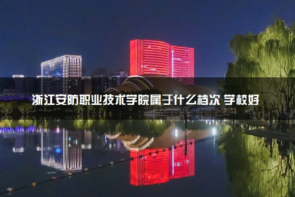 浙江安防职业技术学院属于什么档次 学校好不好